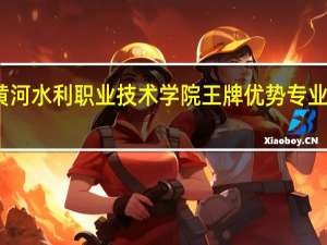 黄河水利职业技术学院王牌优势专业有哪些