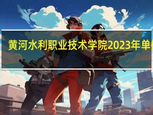 黄河水利职业技术学院2023年单招吗