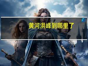 黄河洪峰到哪里了