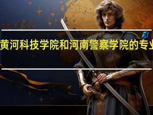 黄河科技学院和河南警察学院的专业对比
