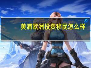黄浦欧洲投资移民怎么样