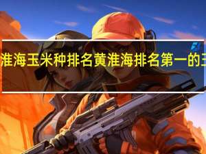 黄淮海玉米种排名 黄淮海排名第一的玉米品种