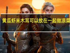 黄瓜虾米木耳可以放在一起做凉菜吃吗