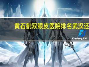 黄石割双眼皮医院排名 武汉还有黄石哪几家医院的眼科很不错