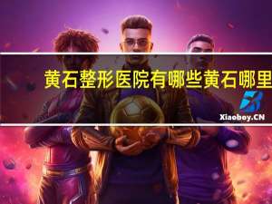 黄石整形医院有哪些 黄石哪里有点痣医院