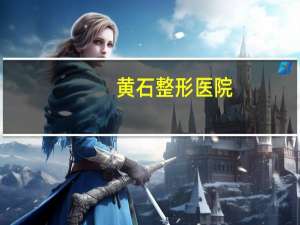 黄石整形医院？黄石最大的美容机构