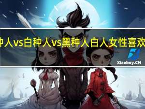 黄种人vs白种人vs黑种人 白人女性喜欢黑种人吗