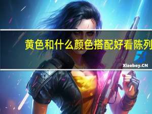 黄色和什么颜色搭配好看陈列（黄色和什么颜色搭配好看）