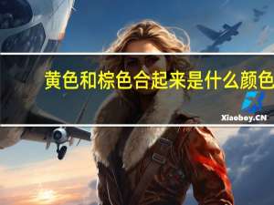 黄色和棕色合起来是什么颜色