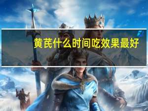 黄芪什么时间吃效果最好（黄芪什么时间吃好）