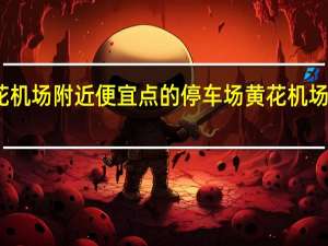 黄花机场附近便宜点的停车场 黄花机场附近酒店