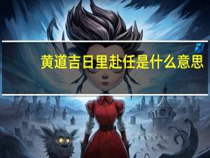 黄道吉日里赴任是什么意思