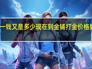 黄金一克等于多少一钱又是多少现在到金铺打金价格如何 现在金子多少钱一克