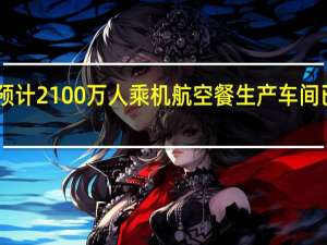 黄金周预计2100万人乘机 航空餐生产车间已24小时运作