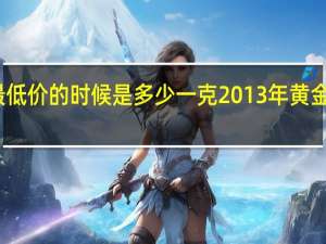 黄金最低价的时候是多少一克 2013年黄金多少钱一克