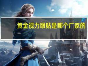 黄金视力眼贴是哪个厂家的（黄金视力眼贴是骗人的）