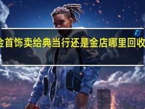 黄金首饰卖给典当行还是金店 哪里回收黄金首饰