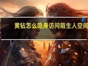黄钻怎么隐身访问陌生人空间（怎样隐身访问陌生人的qq空间）