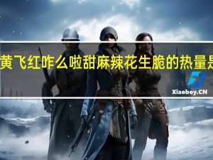 黄飞红 咋么啦甜麻辣花生脆的热量是多少