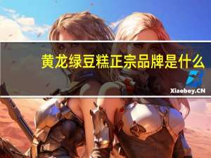 黄龙绿豆糕正宗品牌是什么