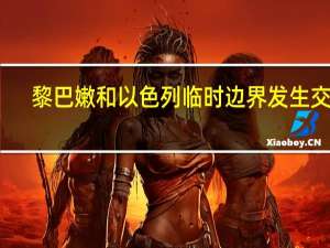 黎巴嫩和以色列临时边界发生交火