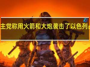 黎巴嫩真主党称用火箭和大炮袭击了以色列占领的谢巴农场