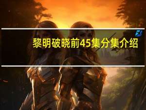 黎明破晓前45集分集介绍（黎明破晓前45集）