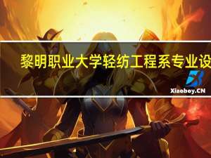 黎明职业大学轻纺工程系专业设置