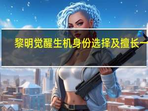 黎明觉醒生机身份选择及擅长一览-黎明觉醒生机身份选择哪个比较厉害