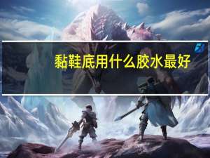 黏鞋底用什么胶水最好