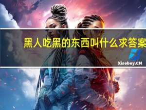 黑人吃黑的东西叫什么求答案（黑人吃黑的东西叫什么）