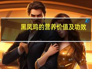 黑凤鸡的营养价值及功效（黑凤鸡）