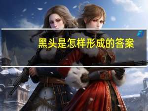 黑头是怎样形成的答案（黑头是怎样形成的）