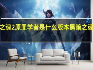黑暗之魂2原罪学者是什么版本 黑暗之魂2原罪学者
