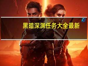 黑暗深渊任务大全最新（黑暗深渊任务大全）