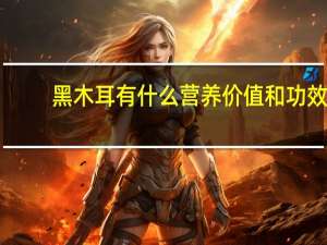 黑木耳有什么营养价值和功效（黑木耳的营养价值 黑木耳的作用及功效有哪些）