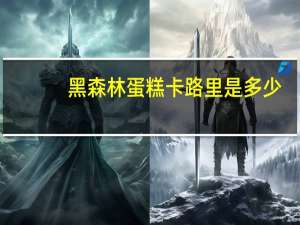 黑森林 蛋糕卡路里是多少