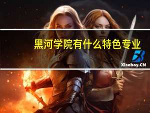 黑河学院有什么特色专业，专业排名如何