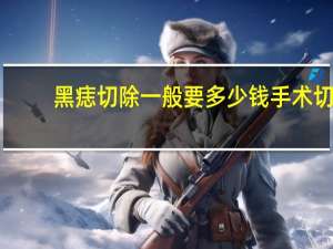 黑痣切除一般要多少钱 手术切除黑痣多少钱