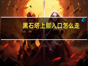 黑石塔上层入口怎么走（黑石塔上层简介）