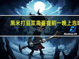 黑米打豆浆需要提前一晚上泡吗