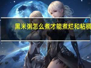 黑米粥怎么煮才能煮烂和粘稠（黑米粥怎么煮才能煮烂）
