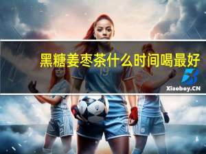 黑糖姜枣茶什么时间喝最好（姜枣茶什么时间喝最好）