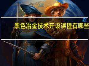 黑色冶金技术开设课程有哪些