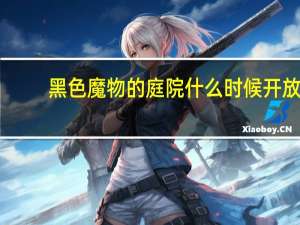 黑色魔物的庭院什么时候开放（黑色魔物的庭院开放时间详情）