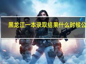 黑龙江一本录取结果什么时候公布