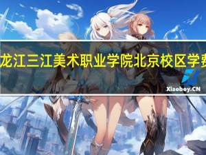 黑龙江三江美术职业学院北京校区学费多少钱