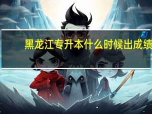 黑龙江专升本什么时候出成绩