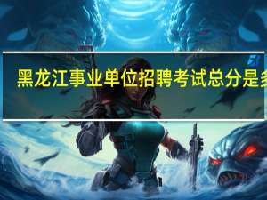 黑龙江事业单位招聘考试总分是多少