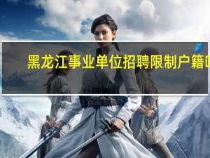 黑龙江事业单位招聘限制户籍吗